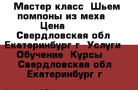  Мастер класс “Шьем помпоны из меха“ › Цена ­ 350 - Свердловская обл., Екатеринбург г. Услуги » Обучение. Курсы   . Свердловская обл.,Екатеринбург г.